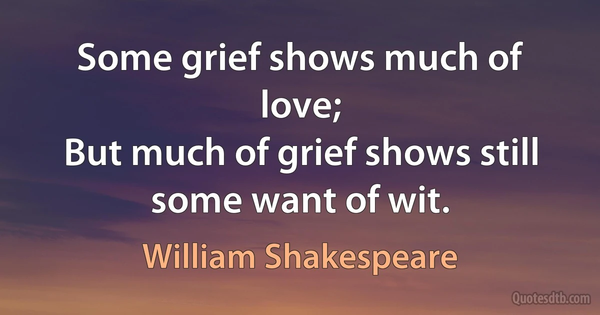 Some grief shows much of love;
But much of grief shows still some want of wit. (William Shakespeare)