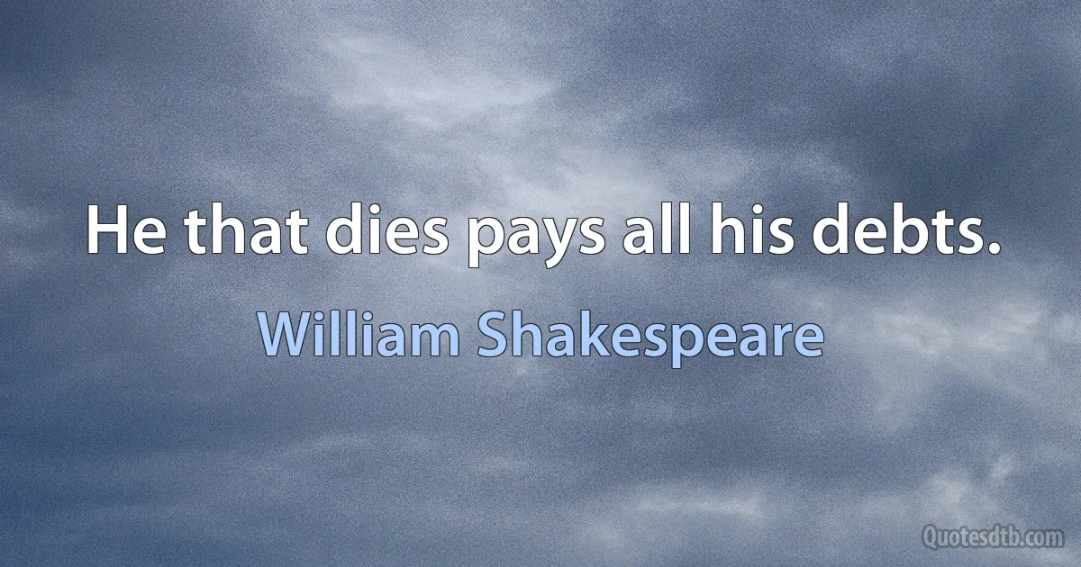 He that dies pays all his debts. (William Shakespeare)