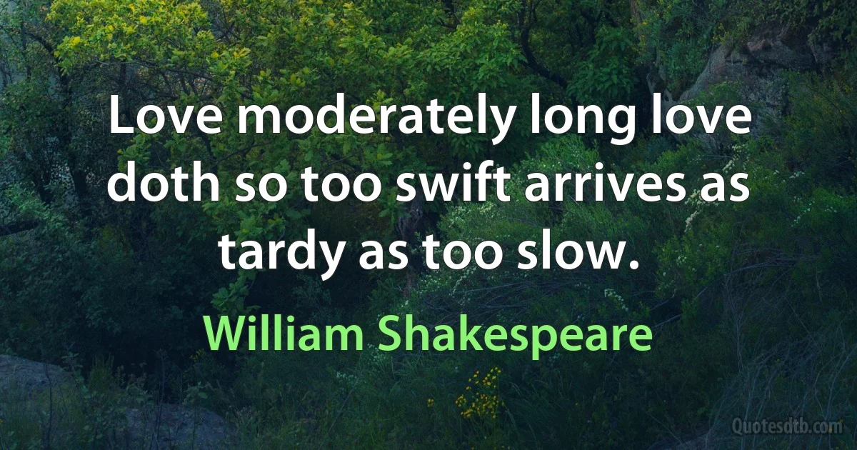 Love moderately long love doth so too swift arrives as tardy as too slow. (William Shakespeare)