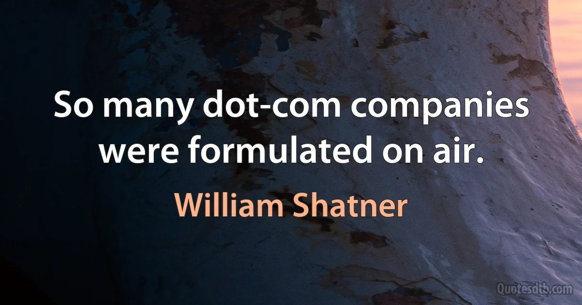 So many dot-com companies were formulated on air. (William Shatner)