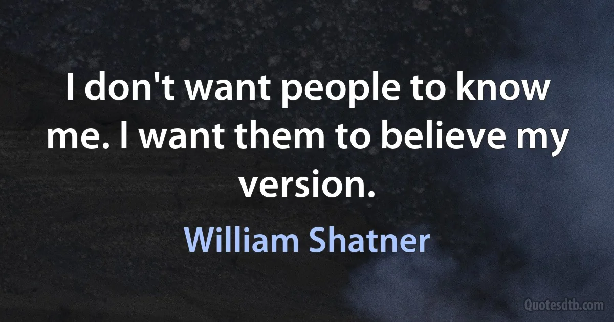 I don't want people to know me. I want them to believe my version. (William Shatner)