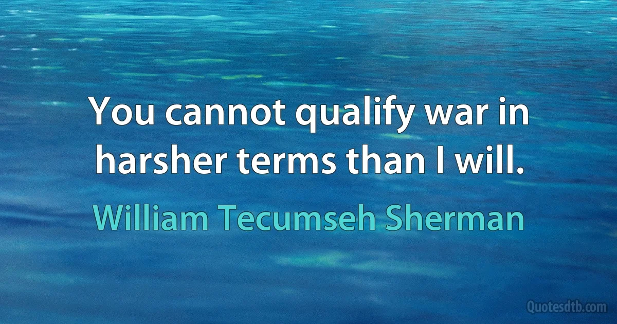 You cannot qualify war in harsher terms than I will. (William Tecumseh Sherman)