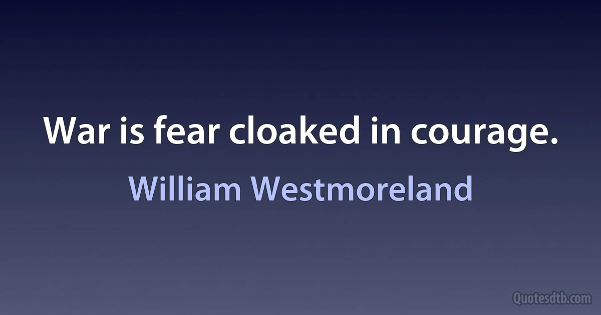 War is fear cloaked in courage. (William Westmoreland)