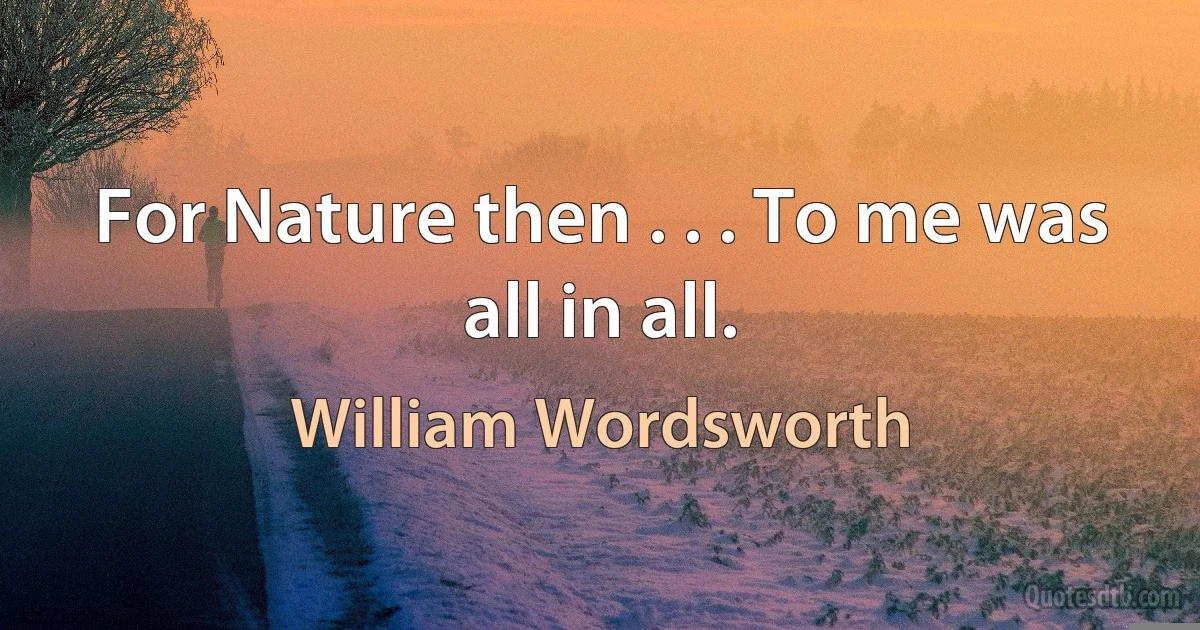 For Nature then . . . To me was all in all. (William Wordsworth)