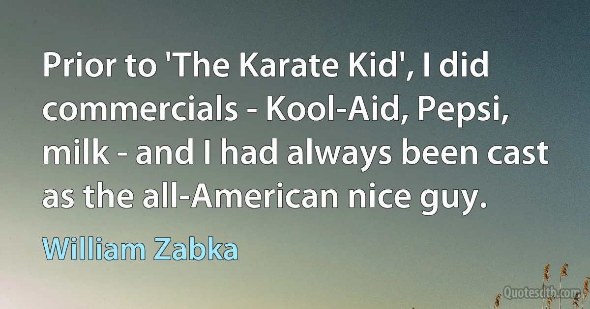 Prior to 'The Karate Kid', I did commercials - Kool-Aid, Pepsi, milk - and I had always been cast as the all-American nice guy. (William Zabka)