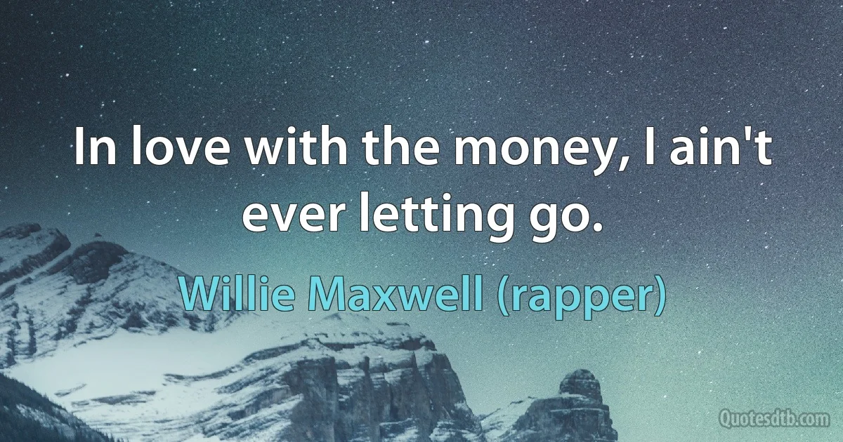 In love with the money, I ain't ever letting go. (Willie Maxwell (rapper))