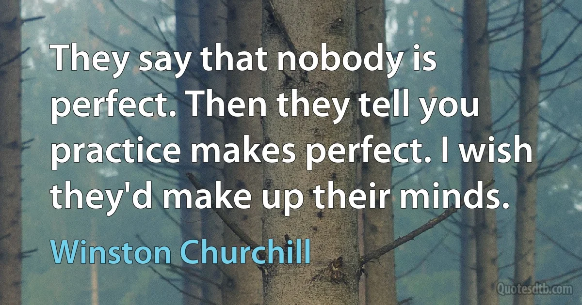 They say that nobody is perfect. Then they tell you practice makes perfect. I wish they'd make up their minds. (Winston Churchill)