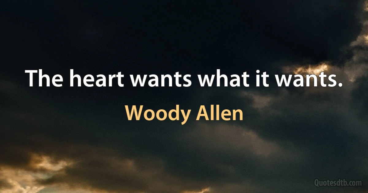 The heart wants what it wants. (Woody Allen)