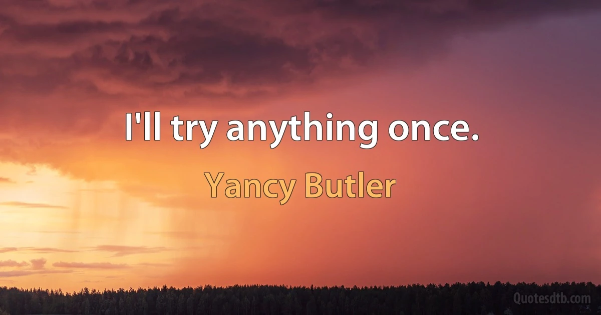 I'll try anything once. (Yancy Butler)