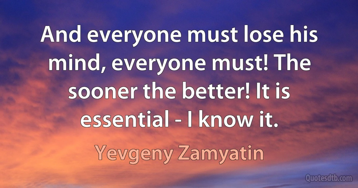 And everyone must lose his mind, everyone must! The sooner the better! It is essential - I know it. (Yevgeny Zamyatin)