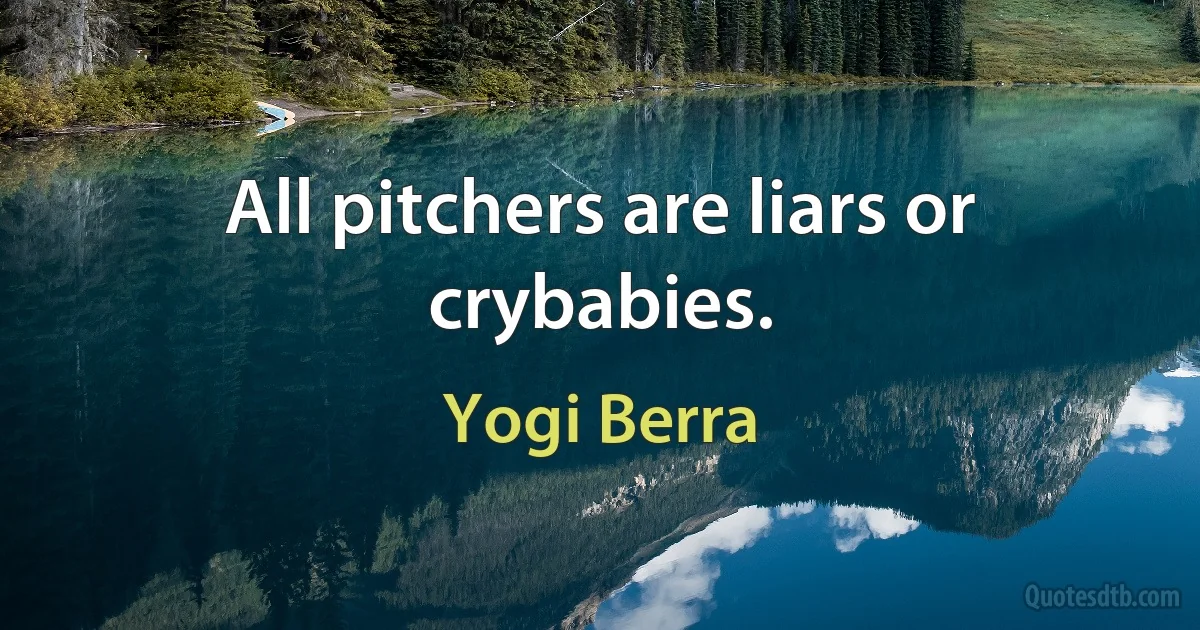 All pitchers are liars or crybabies. (Yogi Berra)