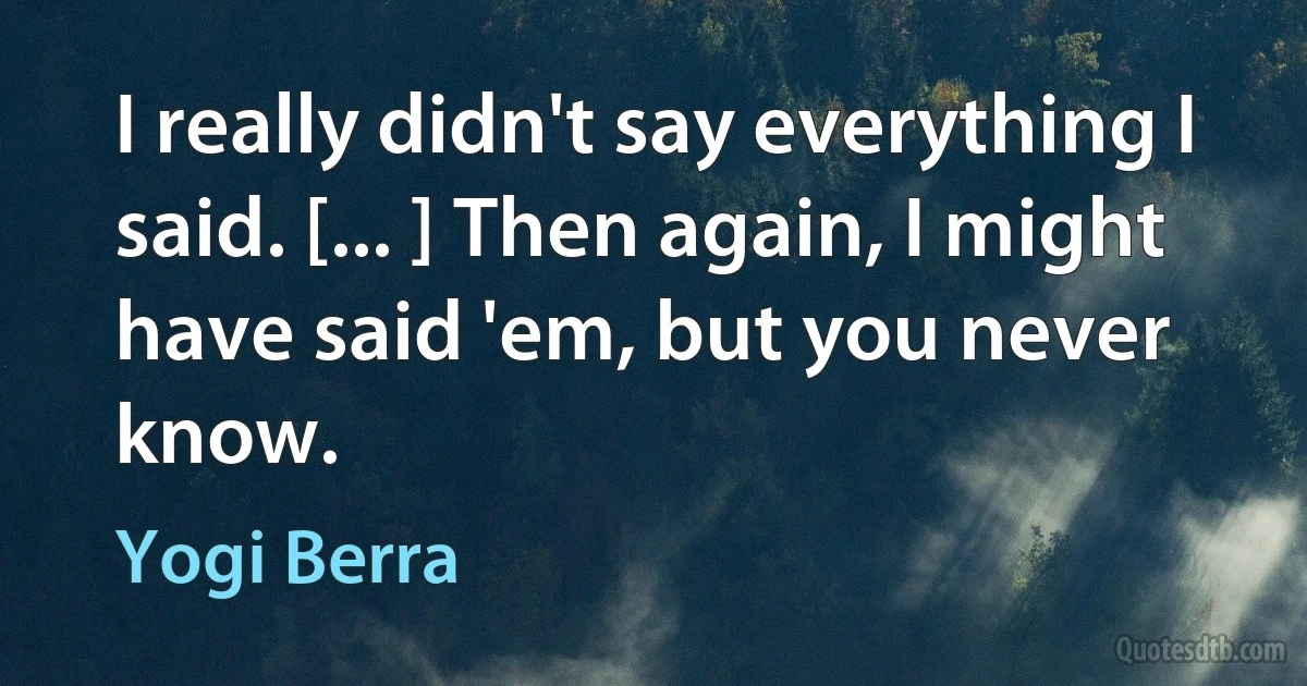 I really didn't say everything I said. [... ] Then again, I might have said 'em, but you never know. (Yogi Berra)