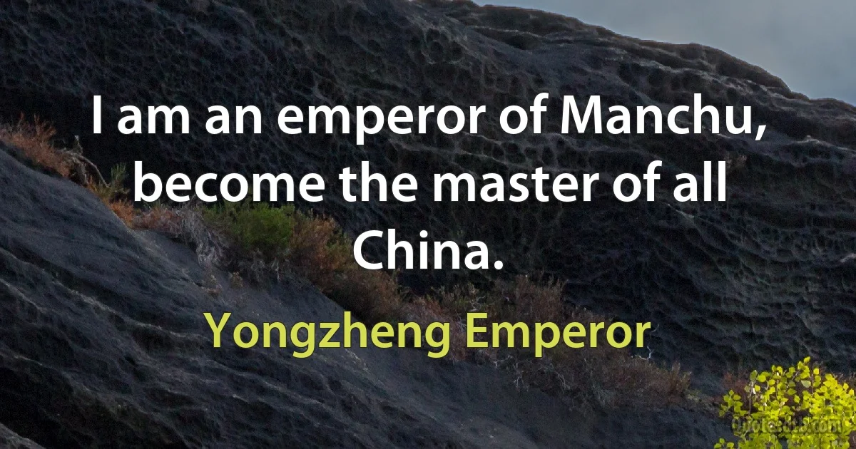 I am an emperor of Manchu, become the master of all China. (Yongzheng Emperor)