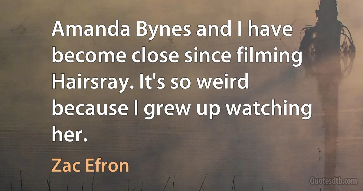 Amanda Bynes and I have become close since filming Hairsray. It's so weird because I grew up watching her. (Zac Efron)