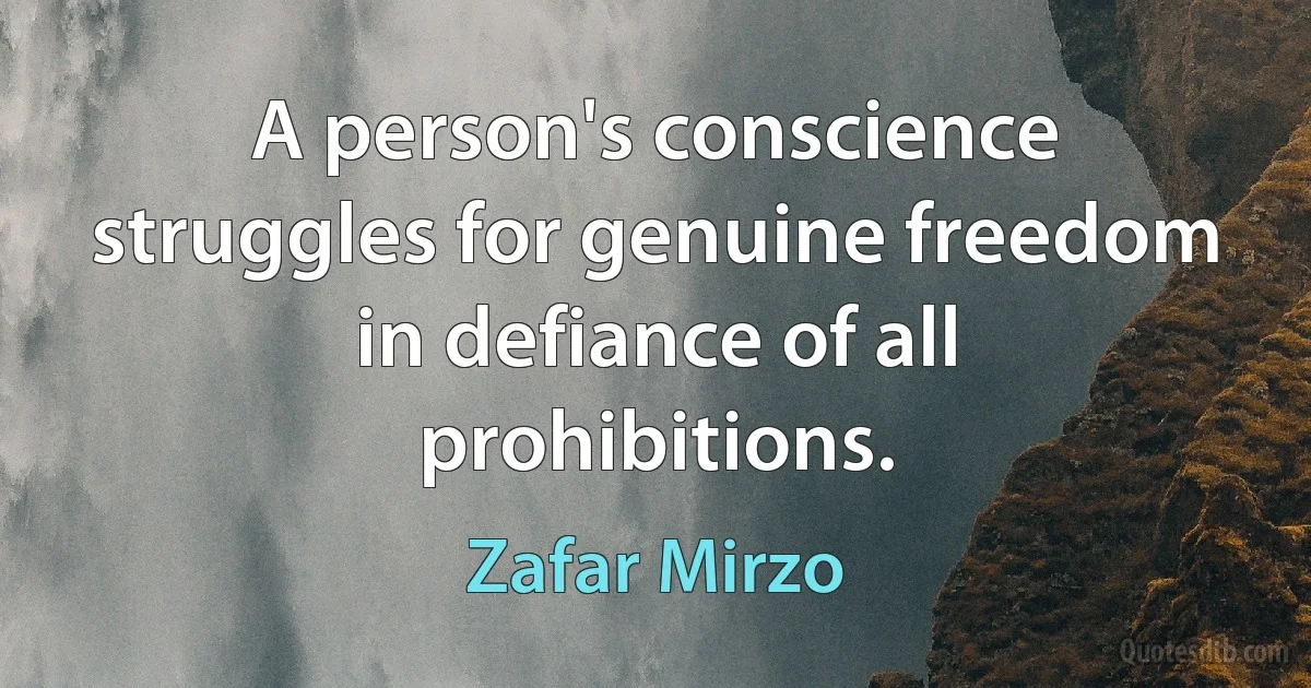 A person's conscience struggles for genuine freedom in defiance of all prohibitions. (Zafar Mirzo)