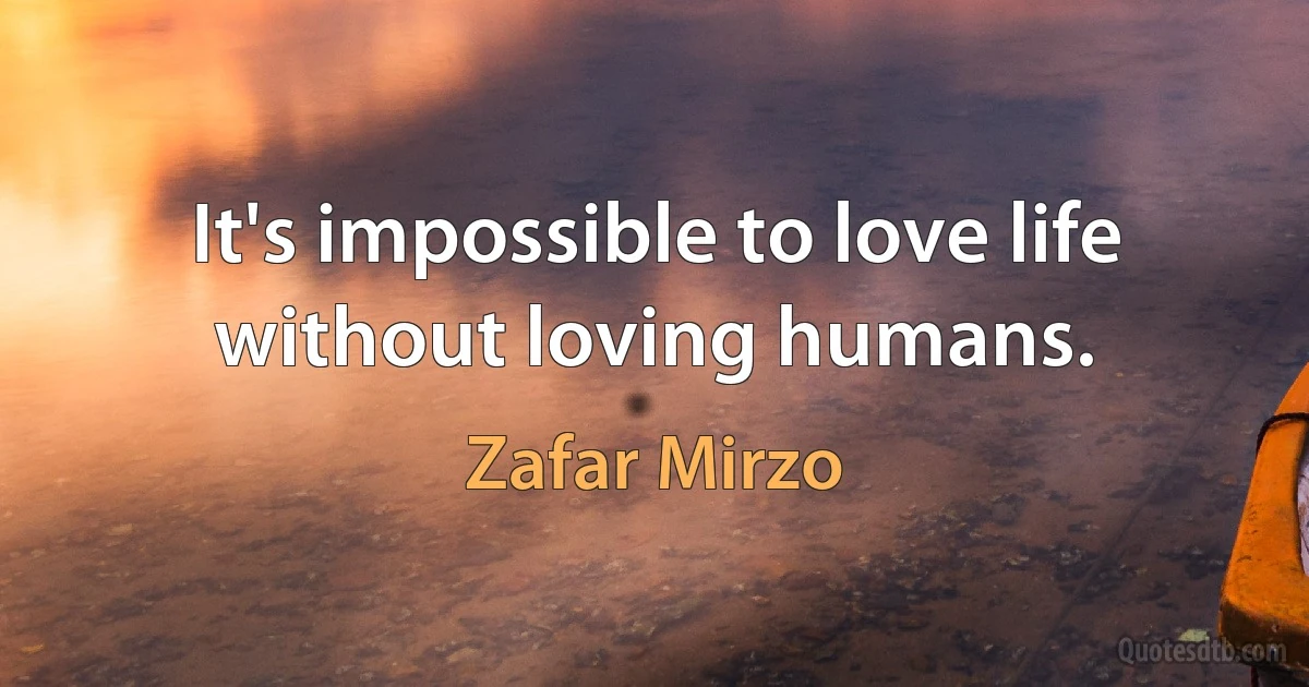 It's impossible to love life without loving humans. (Zafar Mirzo)