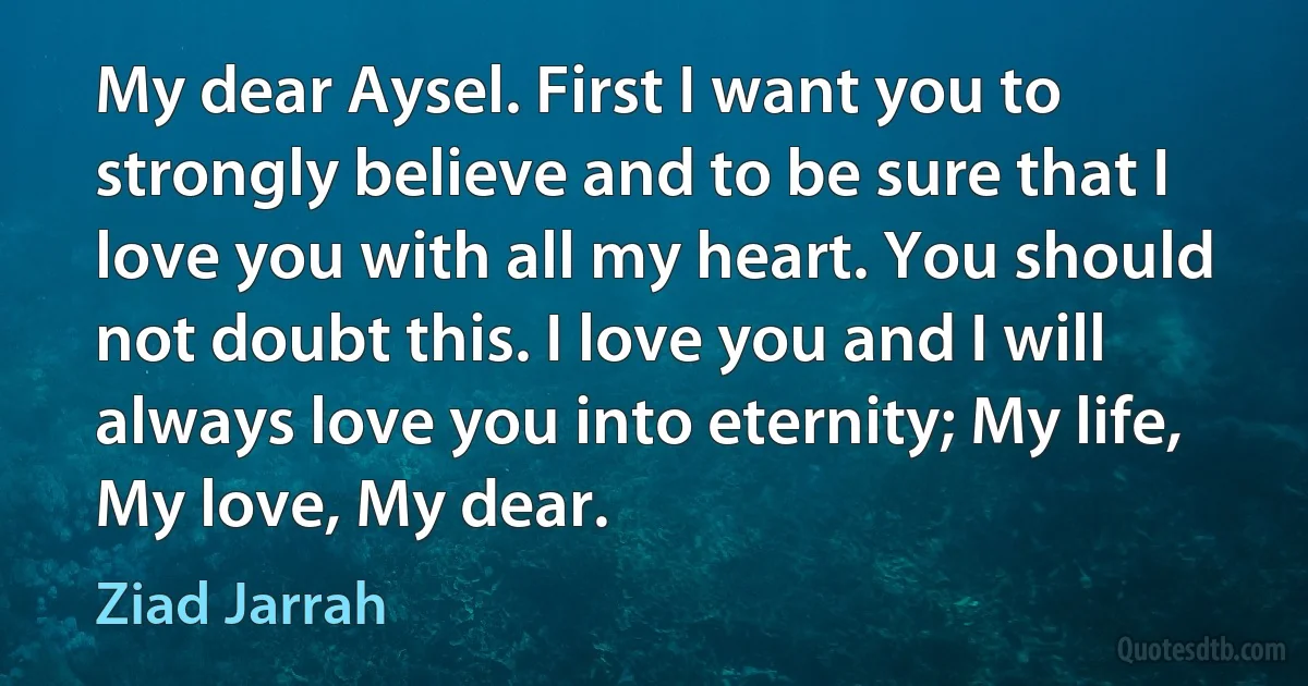 My dear Aysel. First I want you to strongly believe and to be sure that I love you with all my heart. You should not doubt this. I love you and I will always love you into eternity; My life, My love, My dear. (Ziad Jarrah)