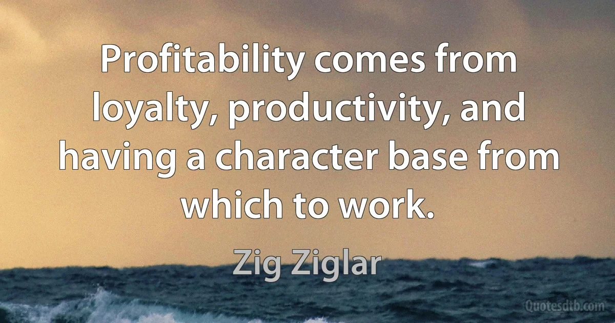 Profitability comes from loyalty, productivity, and having a character base from which to work. (Zig Ziglar)