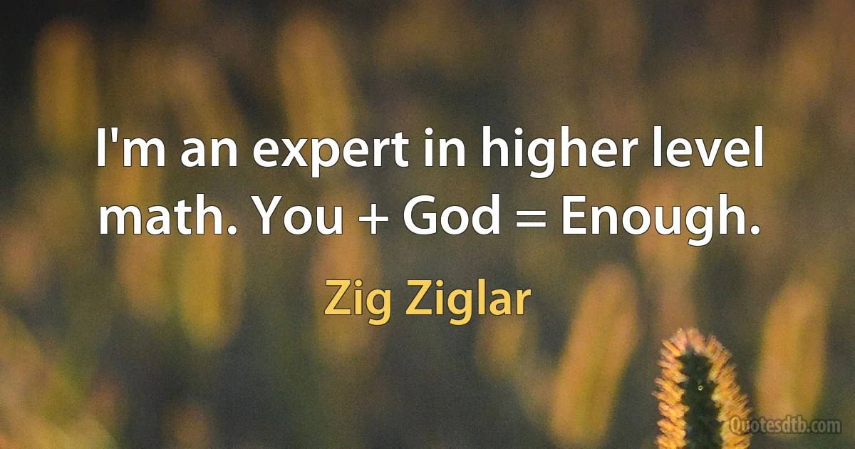 I'm an expert in higher level math. You + God = Enough. (Zig Ziglar)