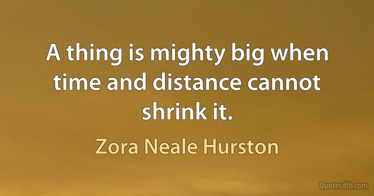 A thing is mighty big when time and distance cannot shrink it. (Zora Neale Hurston)