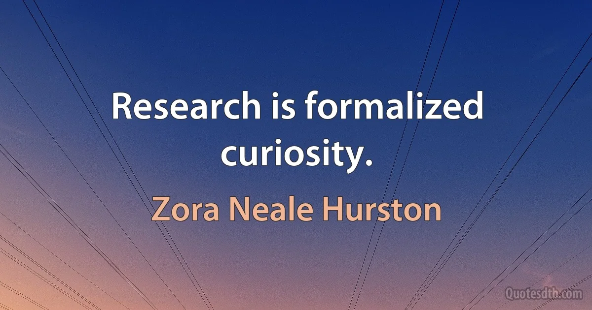 Research is formalized curiosity. (Zora Neale Hurston)