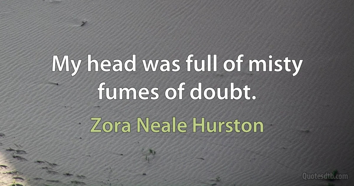 My head was full of misty fumes of doubt. (Zora Neale Hurston)