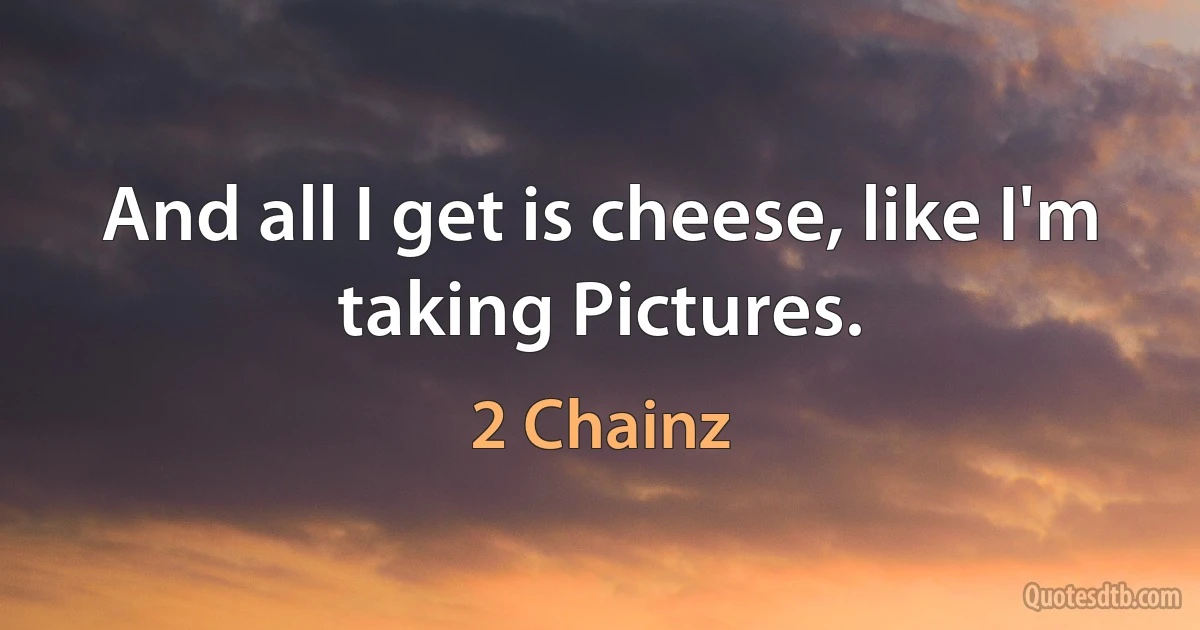 And all I get is cheese, like I'm taking Pictures. (2 Chainz)