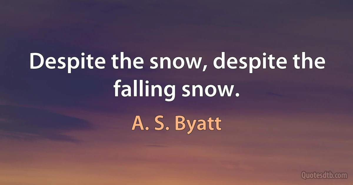 Despite the snow, despite the falling snow. (A. S. Byatt)