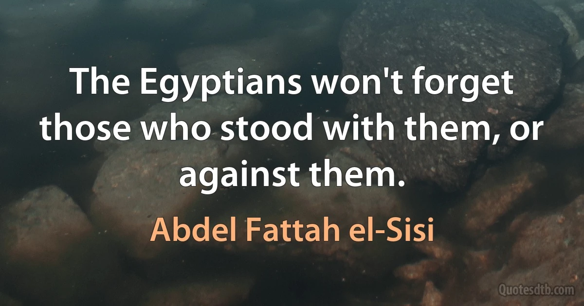 The Egyptians won't forget those who stood with them, or against them. (Abdel Fattah el-Sisi)