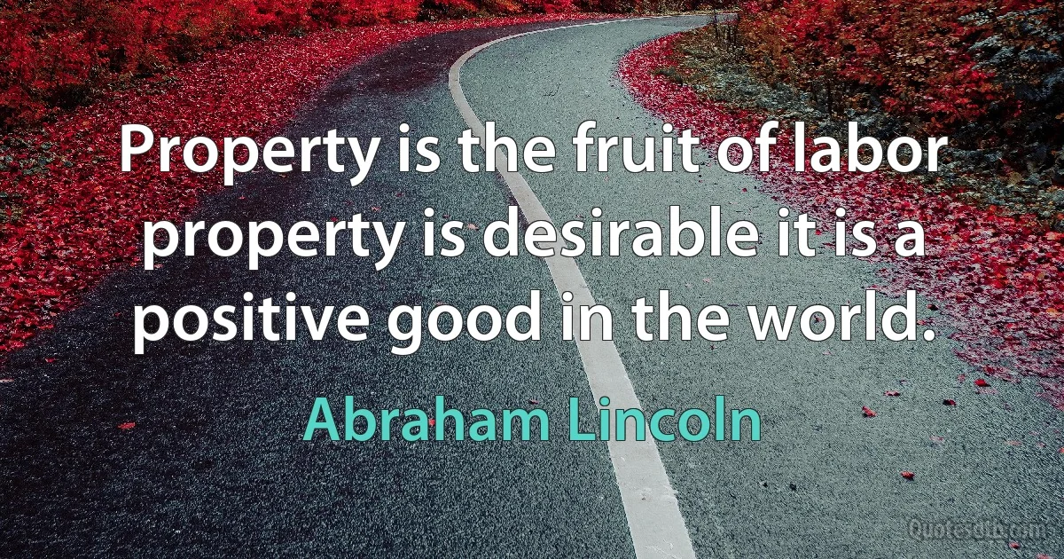 Property is the fruit of labor property is desirable it is a positive good in the world. (Abraham Lincoln)