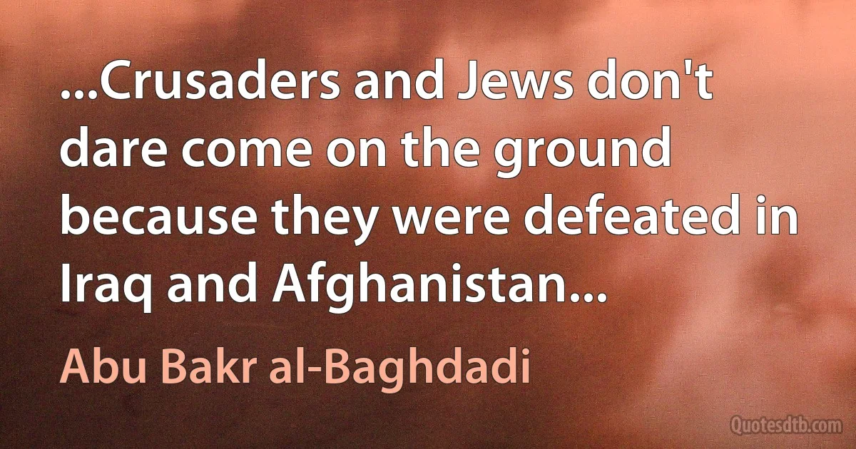 ...Crusaders and Jews don't dare come on the ground because they were defeated in Iraq and Afghanistan... (Abu Bakr al-Baghdadi)