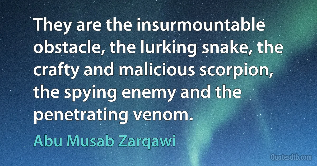 They are the insurmountable obstacle, the lurking snake, the crafty and malicious scorpion, the spying enemy and the penetrating venom. (Abu Musab Zarqawi)