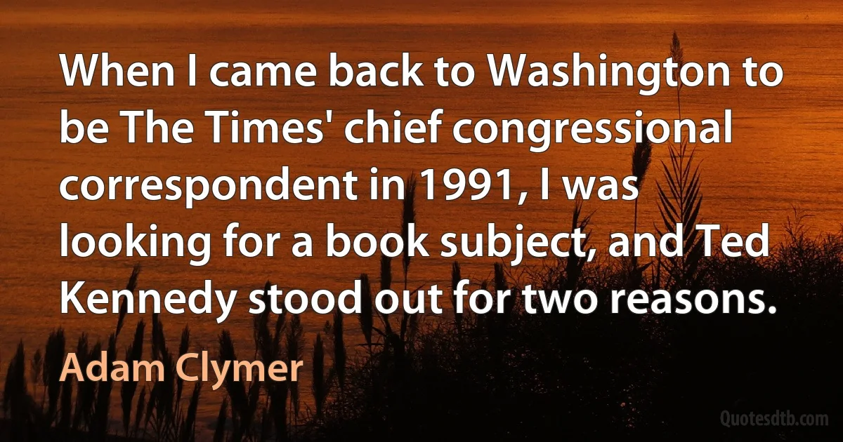 When I came back to Washington to be The Times' chief congressional correspondent in 1991, I was looking for a book subject, and Ted Kennedy stood out for two reasons. (Adam Clymer)