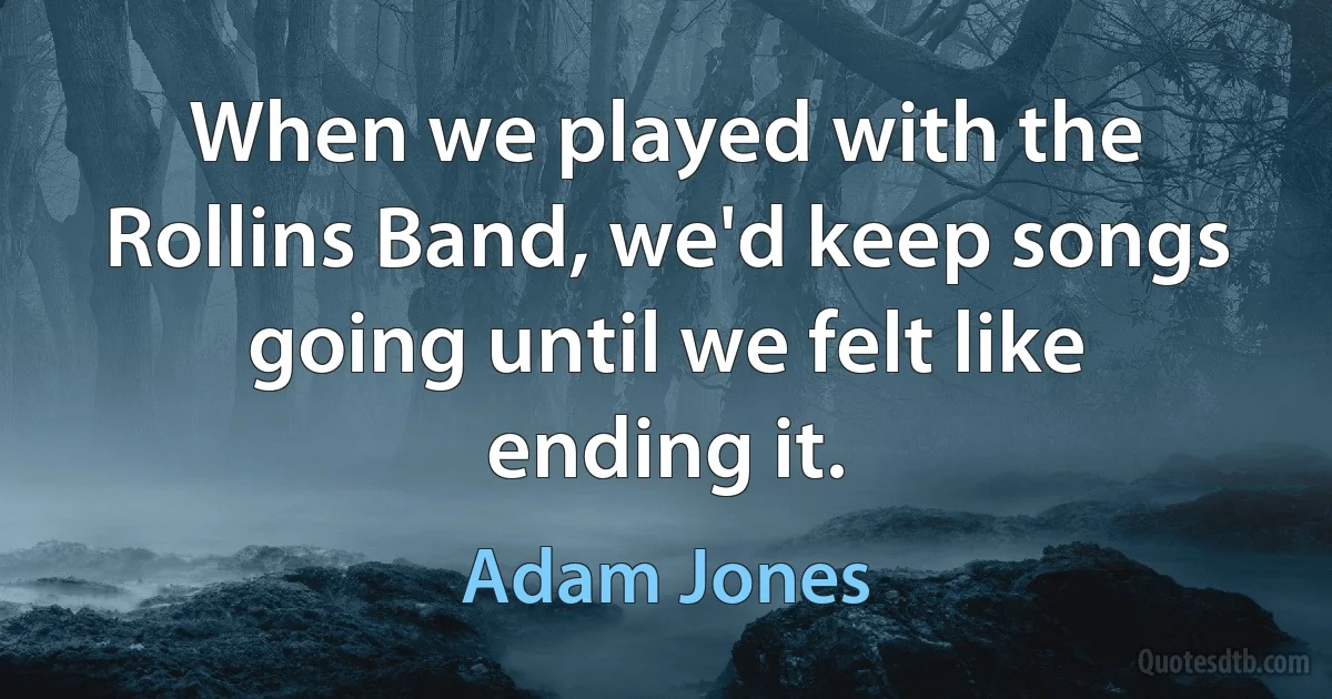 When we played with the Rollins Band, we'd keep songs going until we felt like ending it. (Adam Jones)