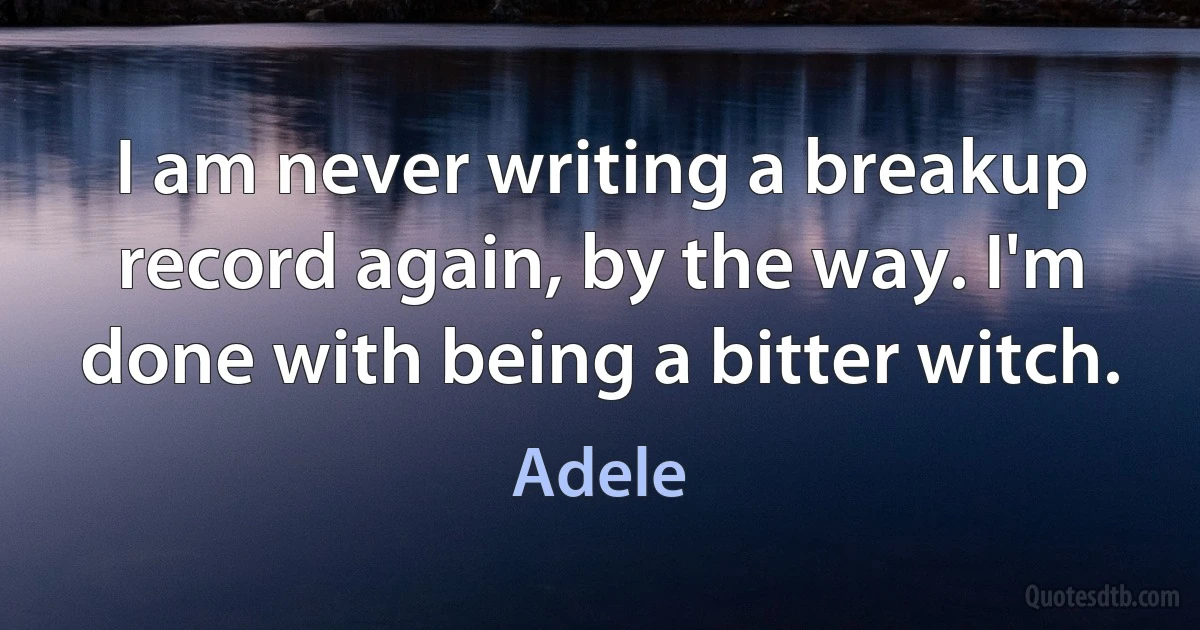 I am never writing a breakup record again, by the way. I'm done with being a bitter witch. (Adele)