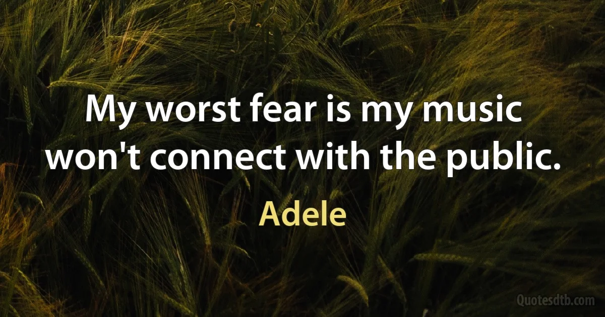 My worst fear is my music won't connect with the public. (Adele)