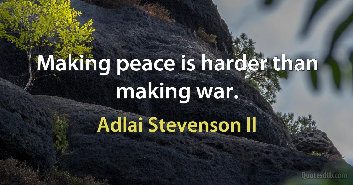 Making peace is harder than making war. (Adlai Stevenson II)