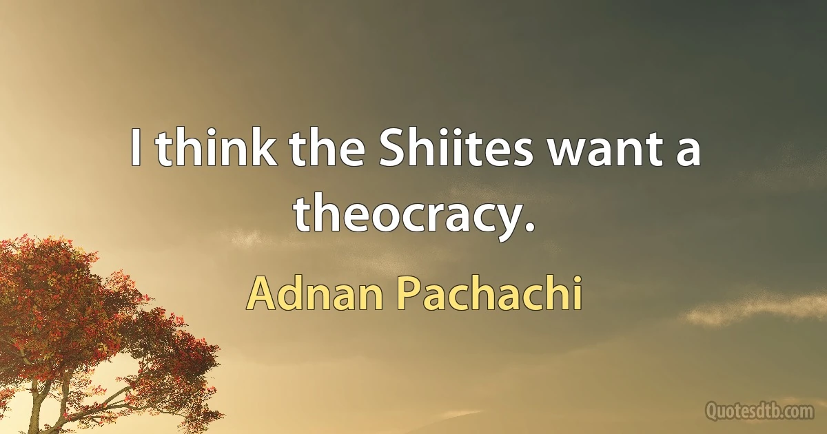 I think the Shiites want a theocracy. (Adnan Pachachi)