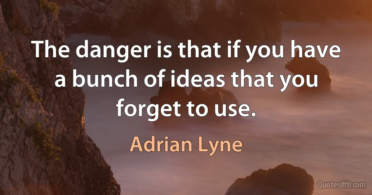 The danger is that if you have a bunch of ideas that you forget to use. (Adrian Lyne)