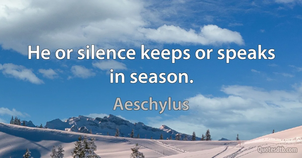 He or silence keeps or speaks in season. (Aeschylus)