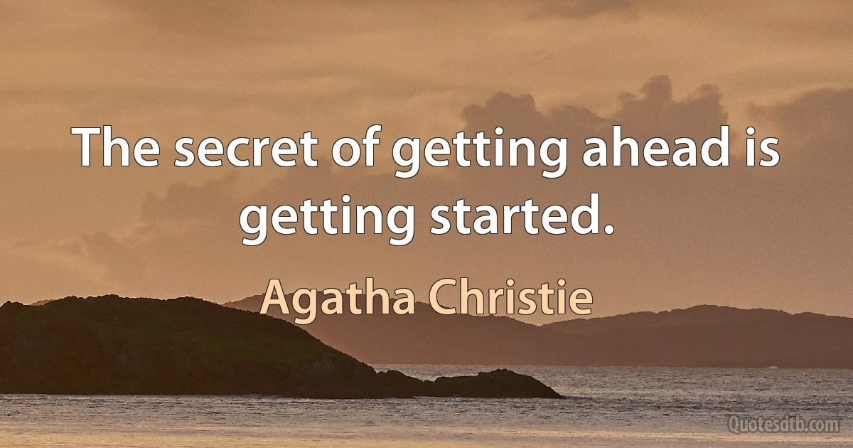 The secret of getting ahead is getting started. (Agatha Christie)