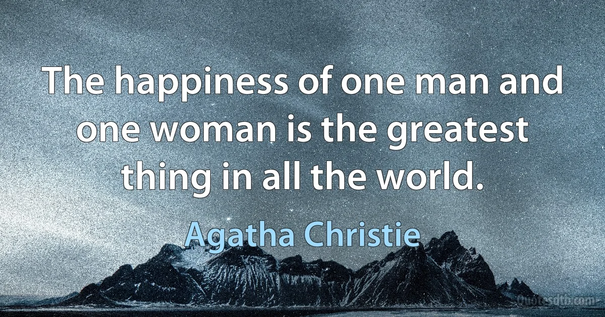 The happiness of one man and one woman is the greatest thing in all the world. (Agatha Christie)