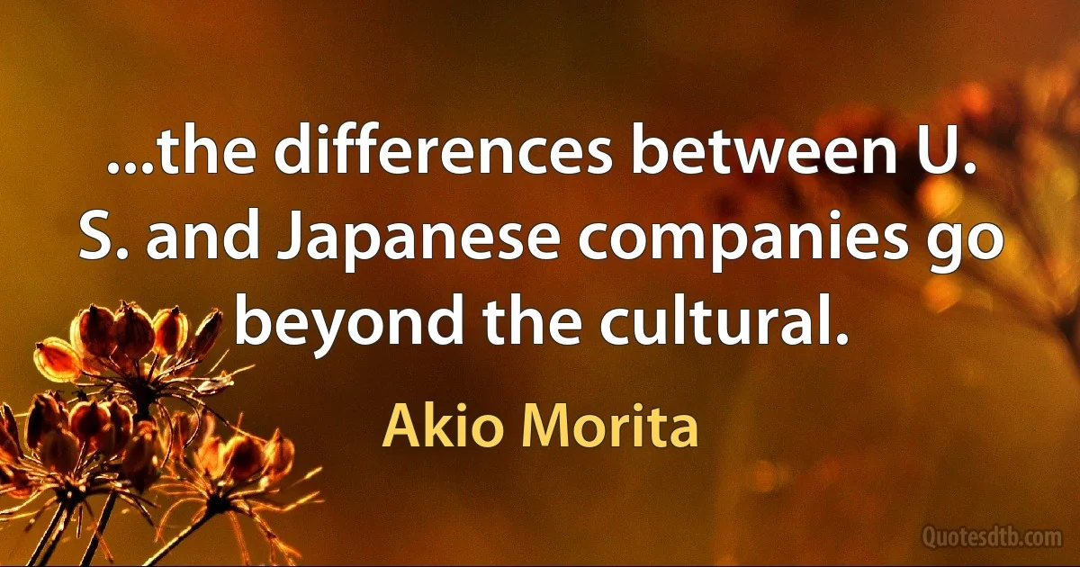 ...the differences between U. S. and Japanese companies go beyond the cultural. (Akio Morita)