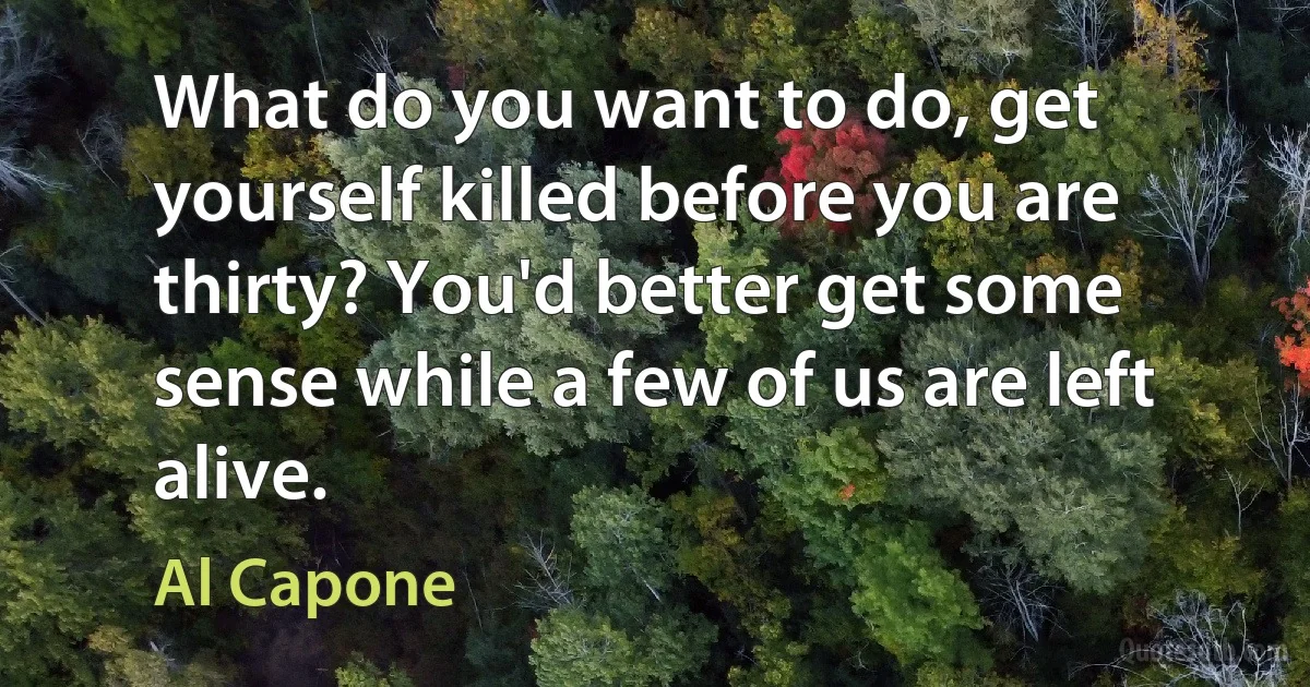 What do you want to do, get yourself killed before you are thirty? You'd better get some sense while a few of us are left alive. (Al Capone)