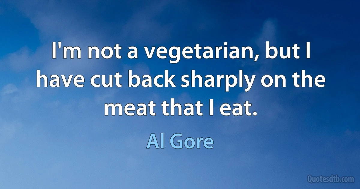 I'm not a vegetarian, but I have cut back sharply on the meat that I eat. (Al Gore)