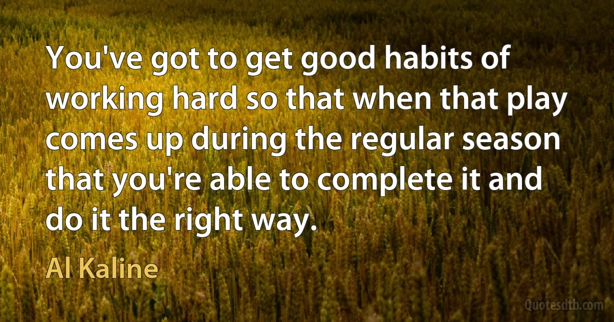 You've got to get good habits of working hard so that when that play comes up during the regular season that you're able to complete it and do it the right way. (Al Kaline)