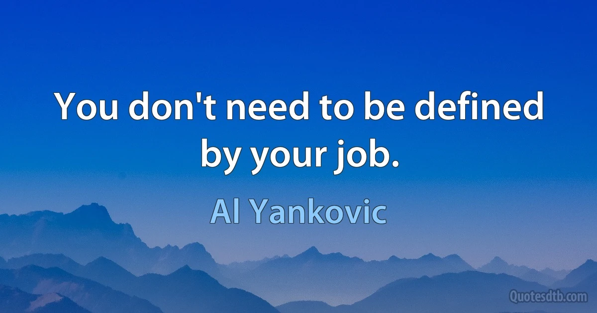 You don't need to be defined by your job. (Al Yankovic)