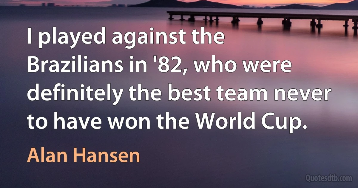 I played against the Brazilians in '82, who were definitely the best team never to have won the World Cup. (Alan Hansen)