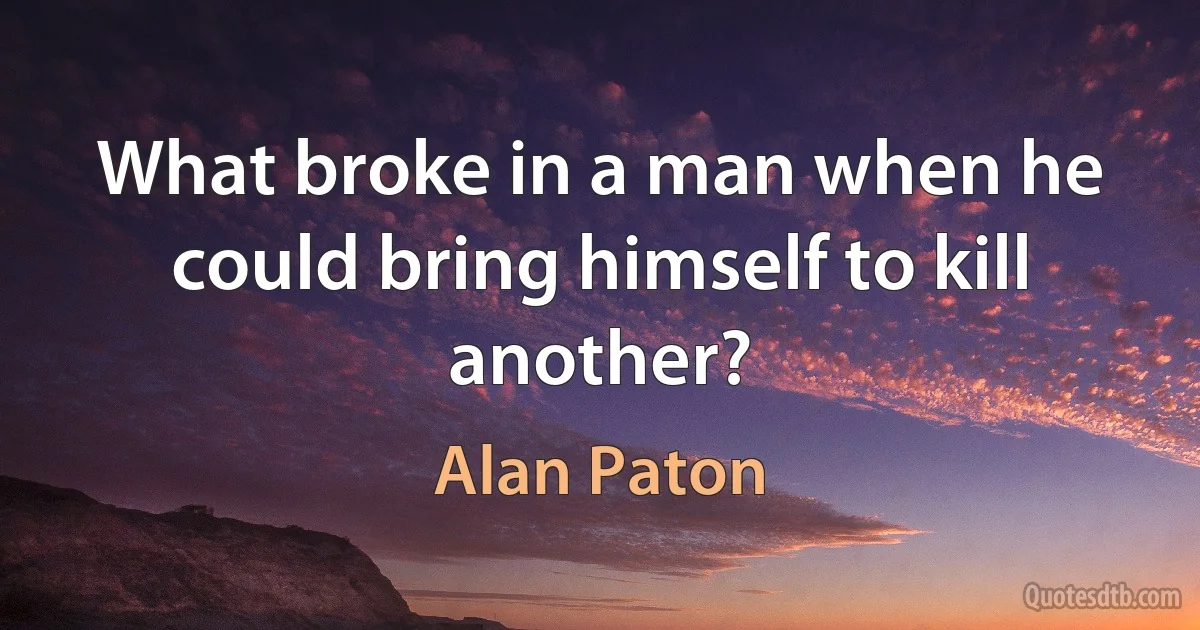 What broke in a man when he could bring himself to kill another? (Alan Paton)