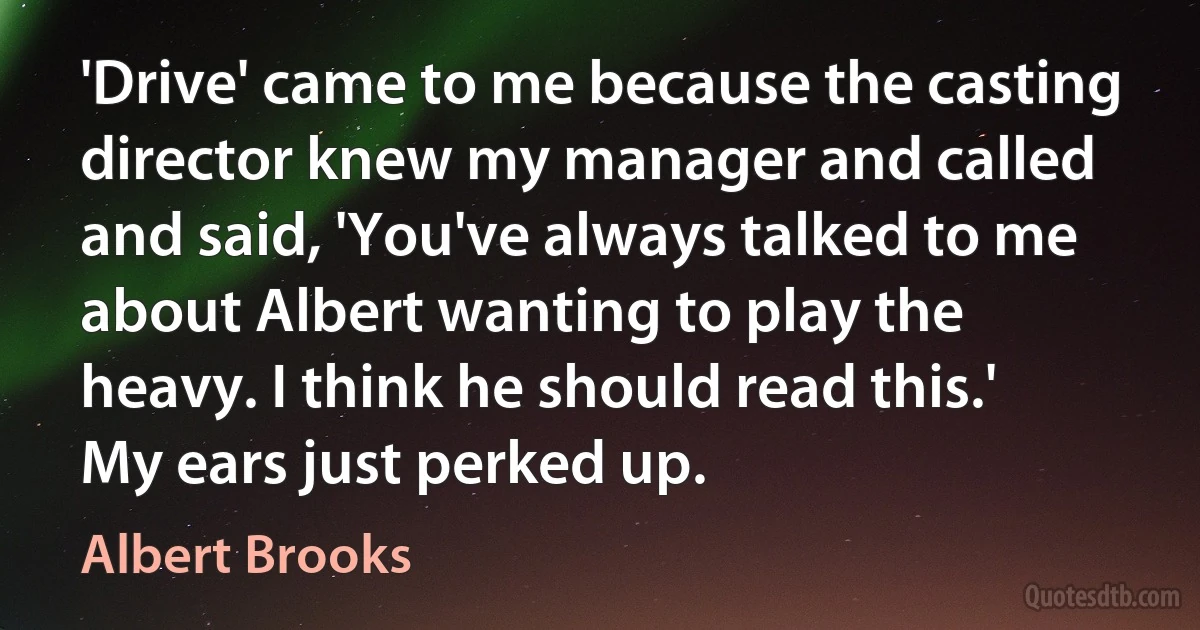 'Drive' came to me because the casting director knew my manager and called and said, 'You've always talked to me about Albert wanting to play the heavy. I think he should read this.' My ears just perked up. (Albert Brooks)